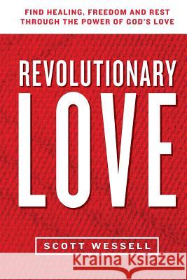 Revolutionary Love: Find Healing, Freedom, And Rest Through The Power Of God's Love Wessell, Scott 9781534704251