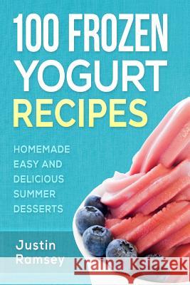 100 Frozen Yogurt Recipes: Homemade Easy and Delicious Summer Desserts Justin Ramsey 9781534706255 Createspace Independent Publishing Platform