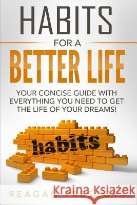 Habits For a Better Life: Your Concise Guide With everything You Need to Get the Life of Your Dreams! Reagan Prescott 9781534707597