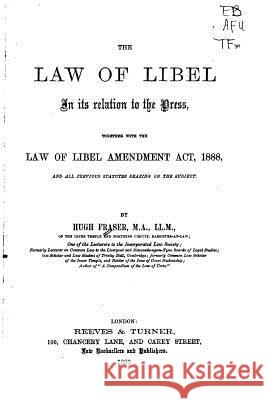 The Law of Libel in Its Relation to the Press, Together with the Law of Libel Amendment ACT Hugh Fraser 9781534709621