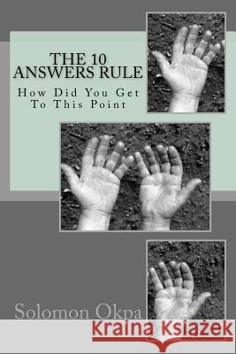 The 10 Answers Rule: How Did You Get To This Point Okpa, Solomon Etchie 9781534710856 Createspace Independent Publishing Platform