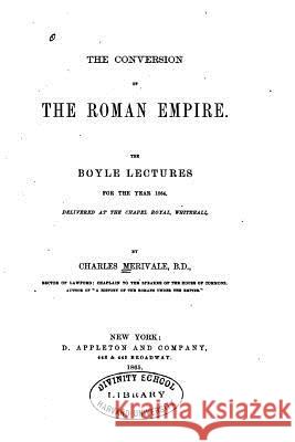 The Conversion of the Roman Empire, the Boyle Lectures for the Year 1864 Charles Merivale 9781534717237 Createspace Independent Publishing Platform