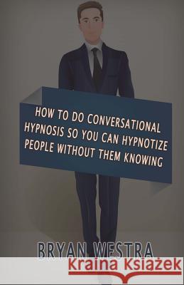 How To Do Conversational Hypnosis: So You Can Hypnotize People Without Them Knowing Westra, Bryan 9781534720008 Createspace Independent Publishing Platform