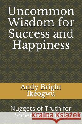 Uncommon Wisdom for Success and Happiness: Nuggets of Truth for Sober Reflections Andy Bright Ikeogwu 9781534722026 Createspace Independent Publishing Platform