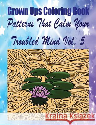 Grown Ups Coloring Book Patterns That Calm Your Troubled Mind Vol. 5 Mandalas Kenneth Fontaine 9781534727274 Createspace Independent Publishing Platform