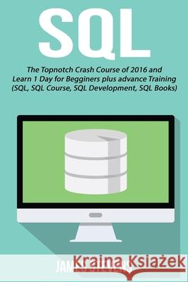 SQL: The Topnotch Crash Course of 2016 and Learn 1 Day for Beginner's plus advan James Stevens 9781534730632