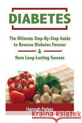 Diabetes: The Ultimate Step-By-Step Guide to Reverse Diabetes Forever and Have Long-Lasting Success Hannah Parkes 9781534731226 Createspace Independent Publishing Platform