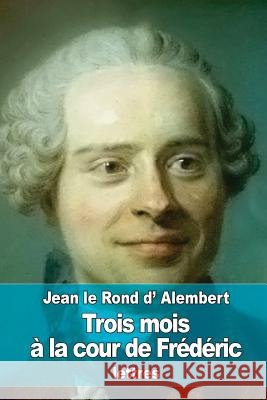 Trois mois à la cour de Frédéric D'Alembert, Jean Le Rond 9781534734524