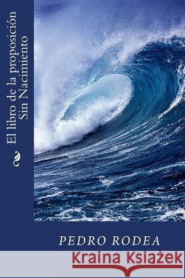 El libro de la proposicion Sin Nacimiento Rodea, Pedro 9781534734777 Createspace Independent Publishing Platform