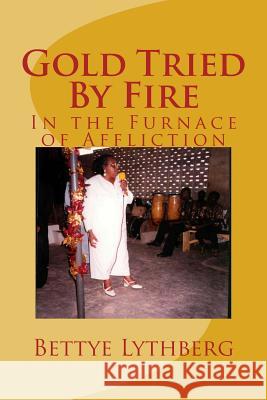 Gold Tried By Fire: In the Furnace of Affliction Lythberg, Bettye Y. 9781534737723 Createspace Independent Publishing Platform