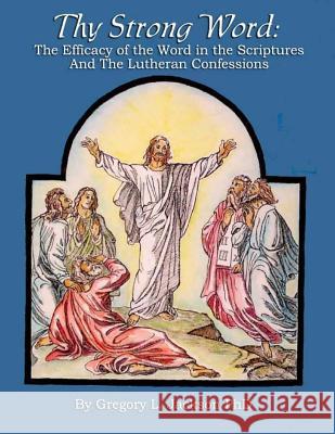 Thy Strong Word: The Efficacy of the Word in the Scriptures and the Lutheran Confessions Dr Gregory L. Jackson 9781534738393 Createspace Independent Publishing Platform