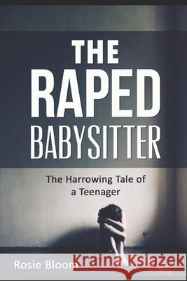 The Raped Babysitter: The Harrowing Tale of a Teenager Rosie Bloom 9781534741355