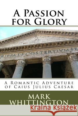 A Passion for Glory: A Romantic Adventure of Caius Julius Caesar MR Mark R. Whittington 9781534743625 Createspace Independent Publishing Platform