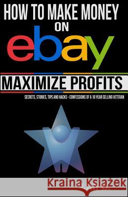 How to Make Money on eBay -- Maximize Profits: Secrets, Stories, Tips and Hacks - Confessions of a 16-year eBay Veteran Bong, Jill 9781534745063