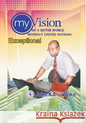 My Vision Of A Better World Without United Nations: Exceptional Woko, John Kanu 9781534746718 Createspace Independent Publishing Platform