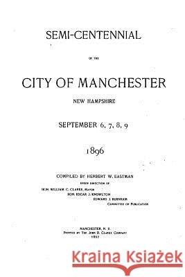 Semi-Centennial of the City of Manchester, New Hampshire September 6, 7, 8, 9, 1896 Herbert Walter Eastman 9781534749658 Createspace Independent Publishing Platform
