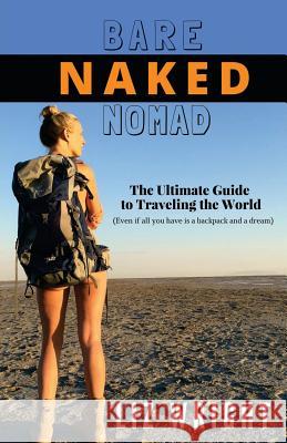 Bare Naked Nomad: The ultimate guide to traveling the world (Even if all you have is a backpack and a dream) Wright, Liz 9781534752986 Createspace Independent Publishing Platform