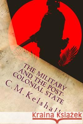 The Military and the Post-colonial State: Why Post Colonial Militaries mutiny Kelshall, C. M. 9781534753846 Createspace Independent Publishing Platform