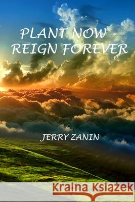 Plant Now - Reign Forever Jerry Zanin 9781534760554 Createspace Independent Publishing Platform