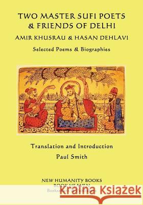 Two Master Sufi Poets & Friends of Delhi -Amir Khusrau & Hasan Dehlavi: Selected Poems & Biographies Amir Khusrau Hasan Dehlavi Paul Smith 9781534764415 Createspace Independent Publishing Platform