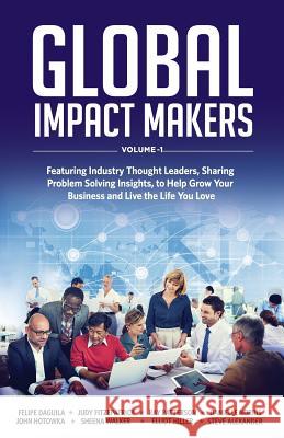 Global Impact Makers: Featuring Industry Thought Leaders, Sharing Problem Solving Insights, to Help Grow Your Business and Live the Life You Stewart Andrew Alexander 9781534766877 Createspace Independent Publishing Platform