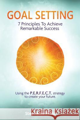 Goal Setting: 7 Principles To Achieve Remarkable Success: Using the P.E.R.F.E.C.T strategy to create your future Philp, Stephanie 9781534767799