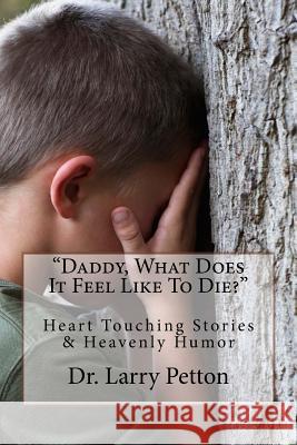 Daddy, What Does It Feel Like To Die?: Heart Touching Stories & Heavenly Humor Petton, Larry 9781534772380 Createspace Independent Publishing Platform