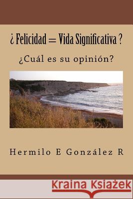 ¿ Felicidad = Vida Significativa ?: ¿Cuál es su opinión? González R., Hermilo E. 9781534773370 Createspace Independent Publishing Platform