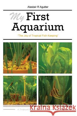 My First Aquarium: The Joy of Tropical Fish Keeping Alastair R Agutter 9781534773615 Createspace Independent Publishing Platform