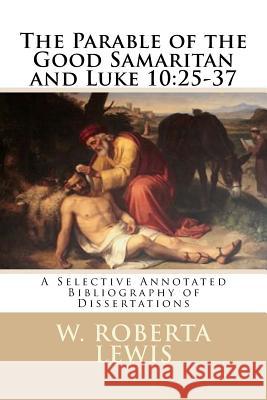 The Parable of the Good Samaritan and Luke 10: 25 - 37: A Selective Annotated Bibliography of Dissertations W. Roberta Lewis 9781534775008 Createspace Independent Publishing Platform