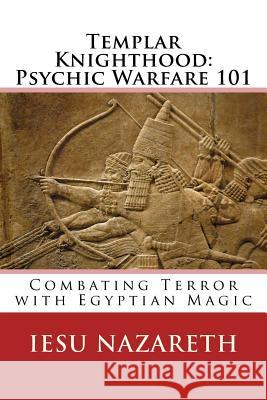 Templar Knighthood: Psychic Warfare 101: Combating Terror with Egyptian Magic Iesu Nazareth 9781534775138 Createspace Independent Publishing Platform