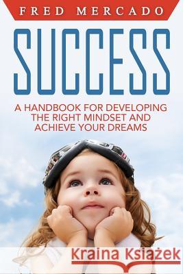 Success: A Handbook for Developing the Right Mindset and Achieving Your Dreams MR Fred Mercado 9781534776128 Createspace Independent Publishing Platform