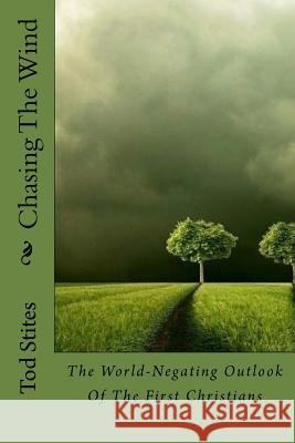 Chasing The Wind: The World-Negating Outlook Of The First Christians Stites, Tod 9781534776876 Createspace Independent Publishing Platform