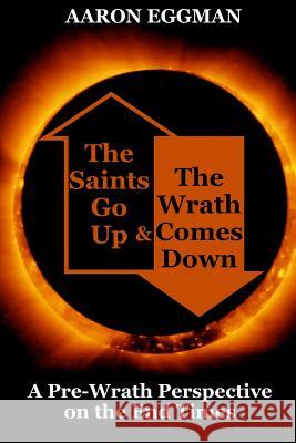 The Saints Go Up and the Wrath Comes Down: A Pre-Wrath Perspective on the End Times Aaron Andrew Eggman 9781534781184