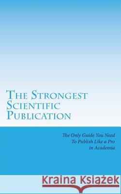 The Strongest Scientific Publication: The Only Guide You Need To Publish Like a Pro in Academia Beril Sirmacek 9781534783256 Createspace Independent Publishing Platform