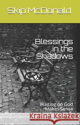 Blessings in the Shadows: Waiting on God Makes Sense Skip McDonald 9781534784291 Createspace Independent Publishing Platform