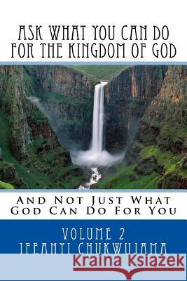 Ask What You Can Do For The Kingdom of God: And Not Just What God Can Do For You Chukwujama, Ifeanyi 9781534785243 Createspace Independent Publishing Platform