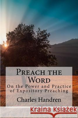 Preach the Word: On the Power and Practice of Expository Preaching Charles Handren 9781534789371 Createspace Independent Publishing Platform