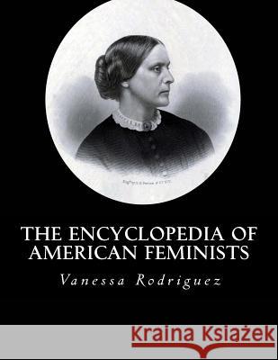 The Encyclopedia of American Feminists Vanessa S. Rodriguez 9781534790544 Createspace Independent Publishing Platform