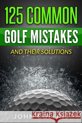 125 Common Golf Mistakes: And Their Solutions John Collins 9781534790582