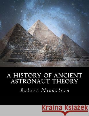 A History of Ancient Astronaut Theory Robert Nicholson 9781534791138