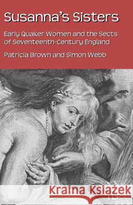 Susanna's Sisters: Early Quaker Women and the Sects of Seventeenth-Century England Patricia Brown Simon Webb 9781534797963 Createspace Independent Publishing Platform