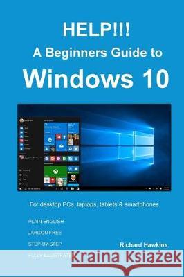 HELP!!! A Beginners Guide to Windows 10: Everything you need to know about Windows 10 Hawkins, Richard 9781534798984