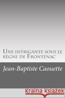 Une intrigante sous le règne de Frontenac Caouette, Jean-Baptiste 9781534804418
