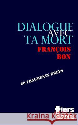 Dialogue avec ta mort: 80 fragments brefs Bon, Francois 9781534805040 Createspace Independent Publishing Platform