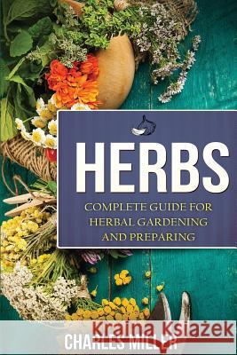 Herbs: Complete Guide For Herbal Gardening And Preparing Miller, Charles 9781534806849 Createspace Independent Publishing Platform