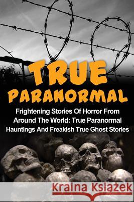 True Paranormal: Frightening Stories Of Horror From Around The World: True Paranormal Hauntings And Freakish True Ghost Stories Hunter, Max Mason 9781534813700 Createspace Independent Publishing Platform