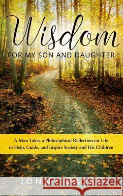 Wisdom for My Son and Daughter: A Man Takes a Philosophical Reflection on Life to Help, Guide, and Inspire Society and His Children Jonny Oates Derek Murphy 9781534816862 Createspace Independent Publishing Platform
