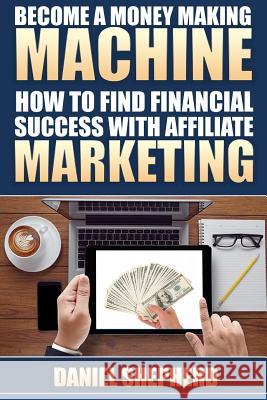 Become a Money Making Machine: How to Find Financial Success with Affiliate Marketing Daniel Shepherd 9781534818040 Createspace Independent Publishing Platform