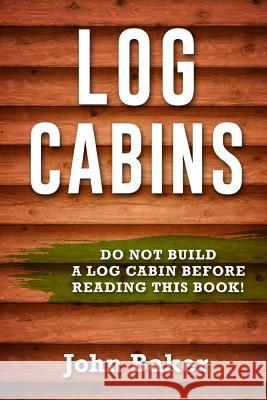 Log Cabins: Everything You Need to Know Before Building a Log Cabin John Baker 9781534822641 Createspace Independent Publishing Platform